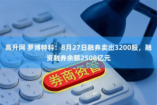 高升网 罗博特科：8月27日融券卖出3200股，融资融券余额2508亿元