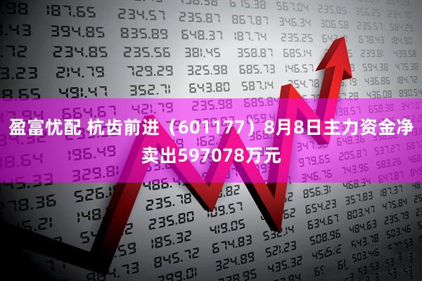 盈富忧配 杭齿前进（601177）8月8日主力资金净卖出597078万元