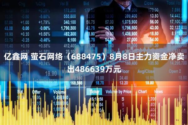 亿鑫网 萤石网络（688475）8月8日主力资金净卖出486639万元