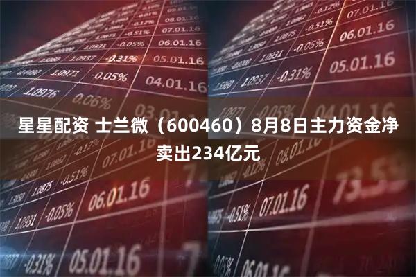 星星配资 士兰微（600460）8月8日主力资金净卖出234亿元