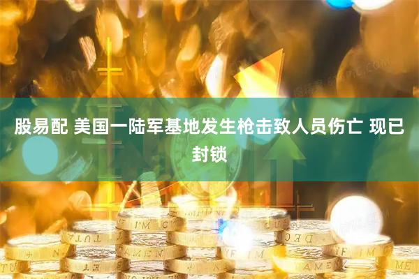 股易配 美国一陆军基地发生枪击致人员伤亡 现已封锁