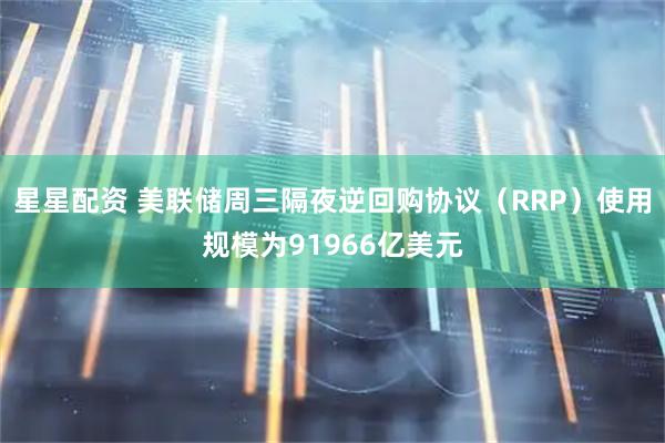 星星配资 美联储周三隔夜逆回购协议（RRP）使用规模为91966亿美元
