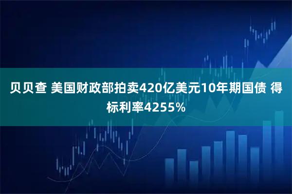 贝贝查 美国财政部拍卖420亿美元10年期国债 得标利率4255%