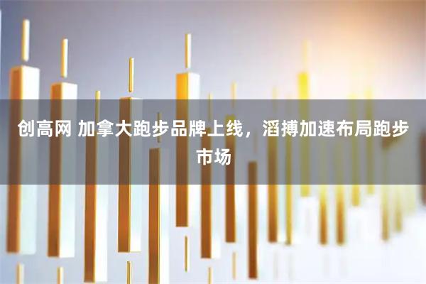 创高网 加拿大跑步品牌上线，滔搏加速布局跑步市场
