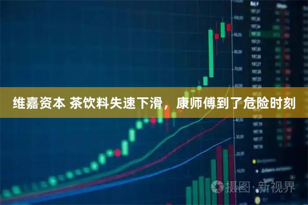 维嘉资本 茶饮料失速下滑，康师傅到了危险时刻