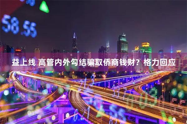 益上线 高管内外勾结骗取侨商钱财？格力回应