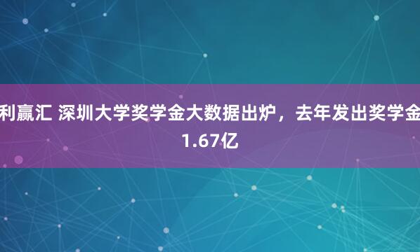 利赢汇 深圳大学奖学金大数据出炉，去年发出奖学金1.67亿