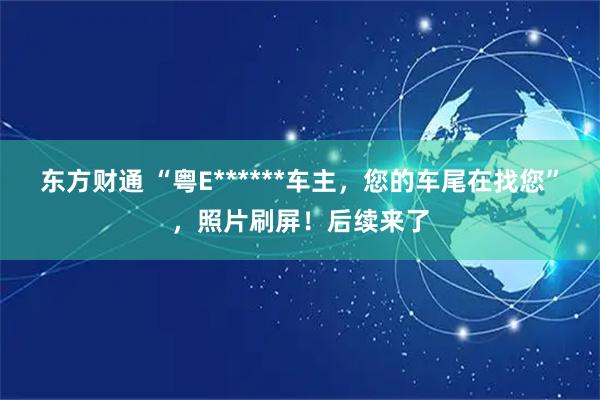 东方财通 “粤E******车主，您的车尾在找您”，照片刷屏！后续来了
