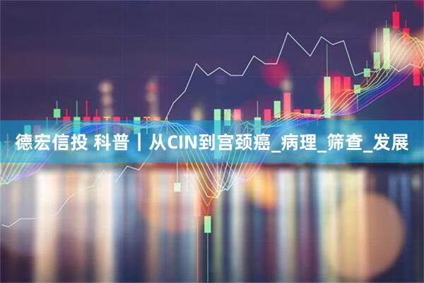 德宏信投 科普｜从CIN到宫颈癌_病理_筛查_发展