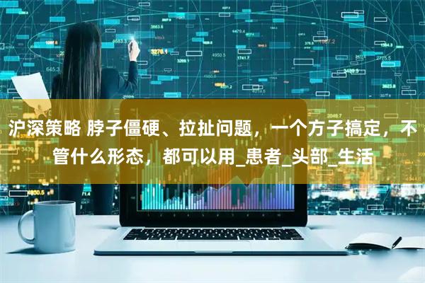 沪深策略 脖子僵硬、拉扯问题，一个方子搞定，不管什么形态，都可以用_患者_头部_生活