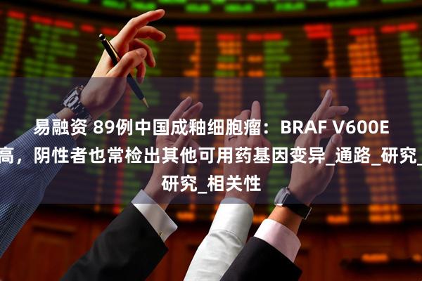 易融资 89例中国成釉细胞瘤：BRAF V600E突变率高，阴性者也常检出其他可用药基因变异_通路_研究_相关性