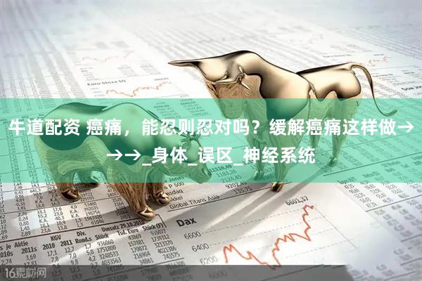 牛道配资 癌痛，能忍则忍对吗？缓解癌痛这样做→→→_身体_误区_神经系统