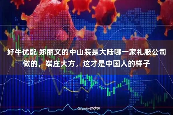 好牛优配 郑丽文的中山装是大陆哪一家礼服公司做的，端庄大方，这才是中国人的样子