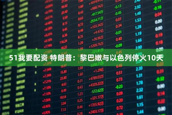 51我要配资 特朗普：黎巴嫩与以色列停火10天