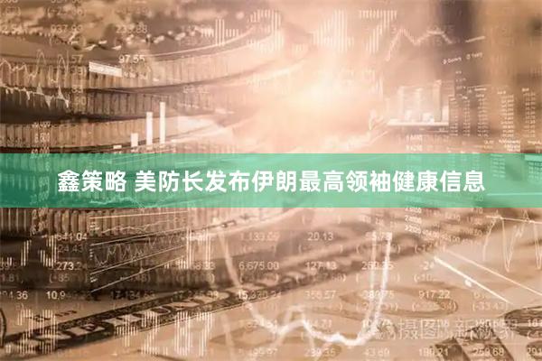 鑫策略 美防长发布伊朗最高领袖健康信息