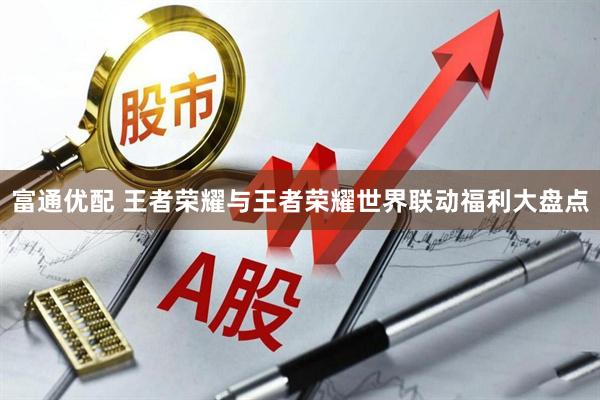 富通优配 王者荣耀与王者荣耀世界联动福利大盘点