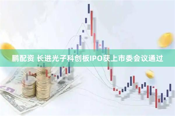 鹏配资 长进光子科创板IPO获上市委会议通过