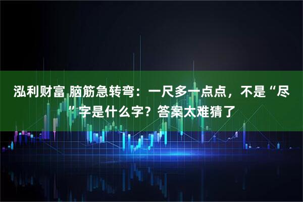 泓利财富 脑筋急转弯：一尺多一点点，不是“尽”字是什么字？答案太难猜了