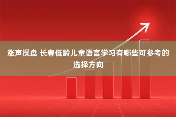 涨声操盘 长春低龄儿童语言学习有哪些可参考的选择方向