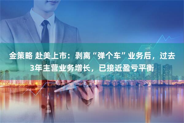 金策略 赴美上市：剥离“弹个车”业务后，过去3年主营业务增长，已接近盈亏平衡