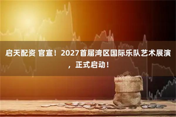启天配资 官宣！2027首届湾区国际乐队艺术展演，正式启动！