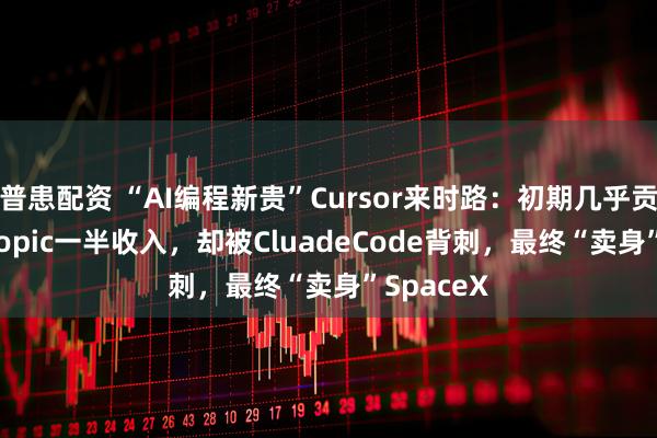 普患配资 “AI编程新贵”Cursor来时路：初期几乎贡献Anthropic一半收入，却被CluadeCode背刺，最终“卖身”SpaceX