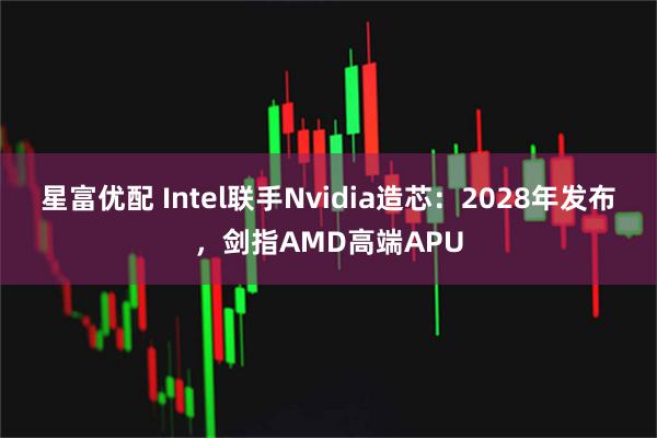 星富优配 Intel联手Nvidia造芯：2028年发布，剑指AMD高端APU