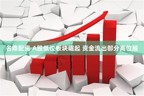 名鼎配资 A股低位板块崛起 资金流出部分高位股