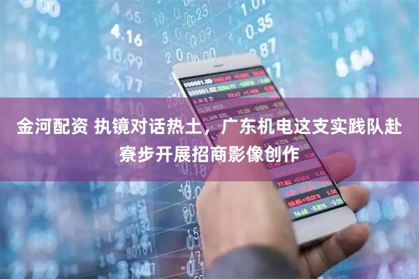 金河配资 执镜对话热土，广东机电这支实践队赴寮步开展招商影像创作