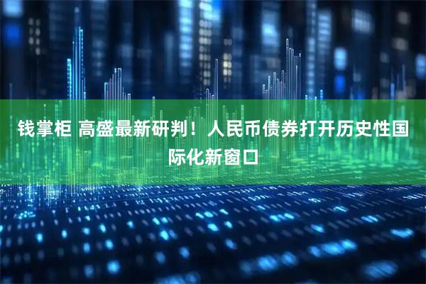 钱掌柜 高盛最新研判！人民币债券打开历史性国际化新窗口